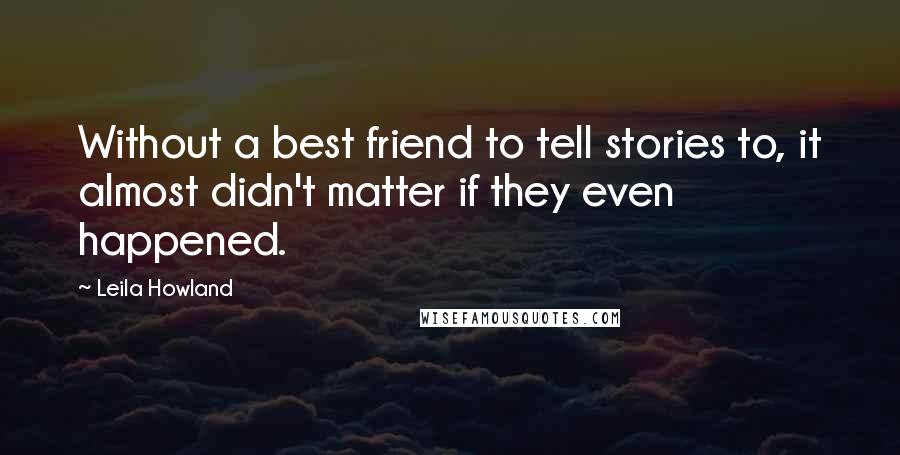 Leila Howland Quotes: Without a best friend to tell stories to, it almost didn't matter if they even happened.