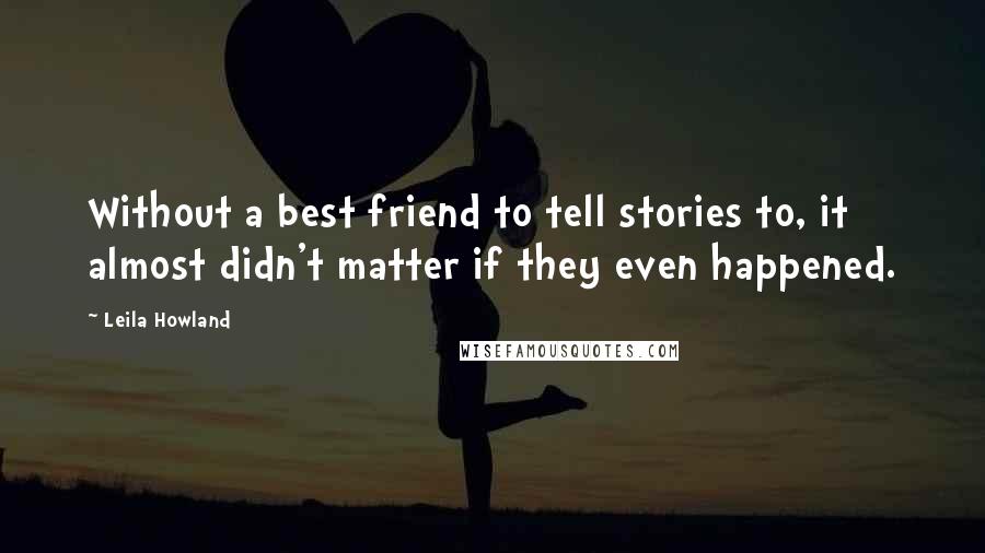 Leila Howland Quotes: Without a best friend to tell stories to, it almost didn't matter if they even happened.