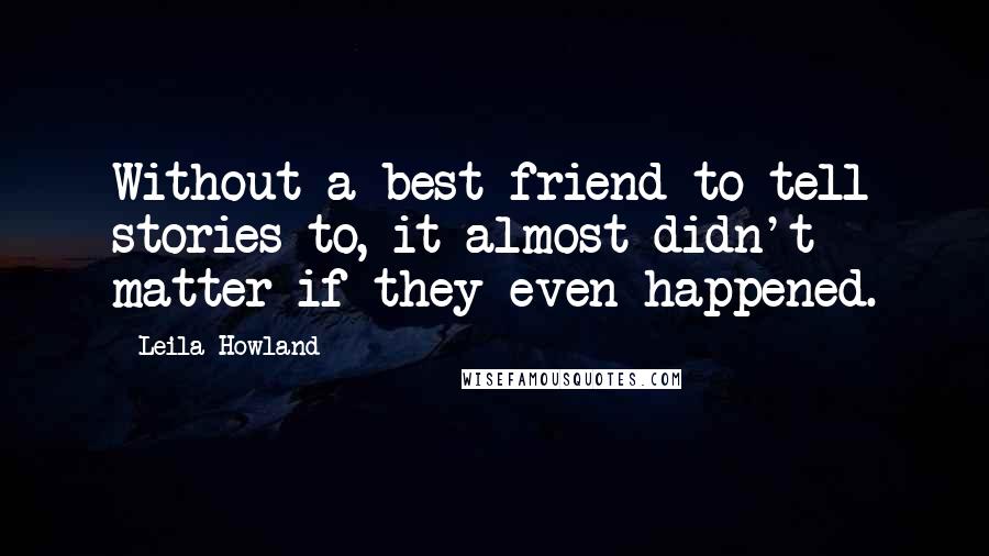 Leila Howland Quotes: Without a best friend to tell stories to, it almost didn't matter if they even happened.