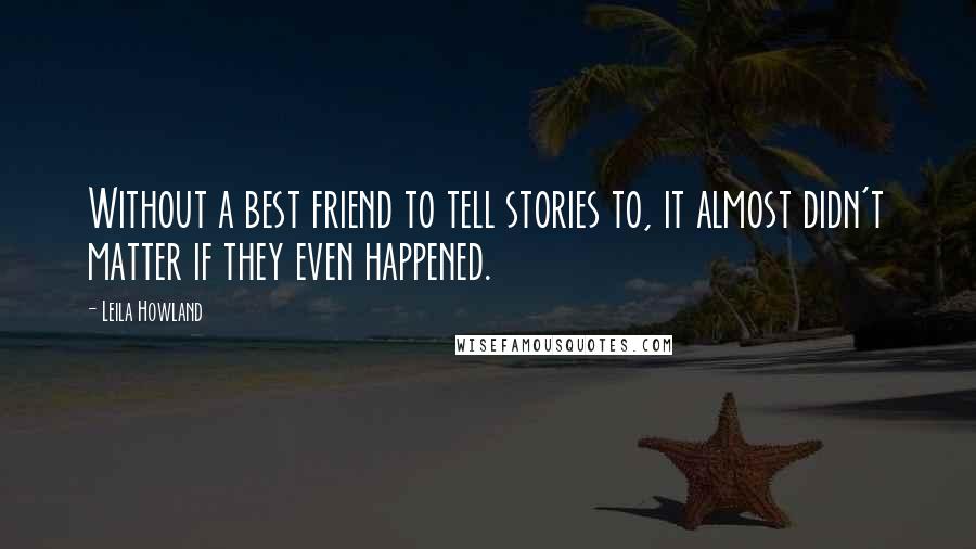 Leila Howland Quotes: Without a best friend to tell stories to, it almost didn't matter if they even happened.