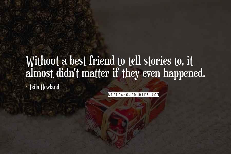 Leila Howland Quotes: Without a best friend to tell stories to, it almost didn't matter if they even happened.