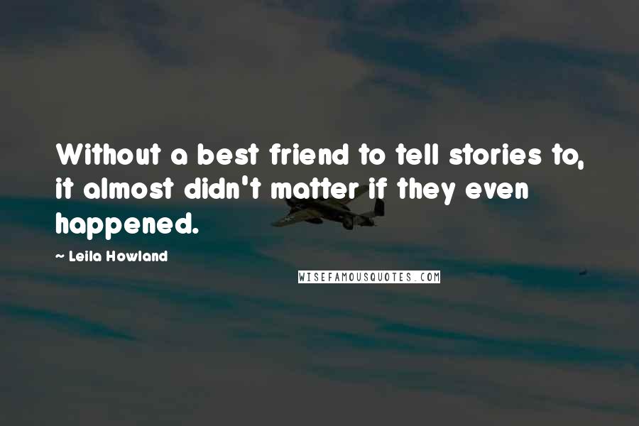 Leila Howland Quotes: Without a best friend to tell stories to, it almost didn't matter if they even happened.