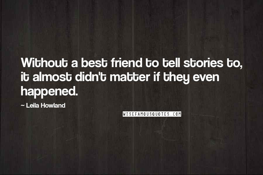 Leila Howland Quotes: Without a best friend to tell stories to, it almost didn't matter if they even happened.