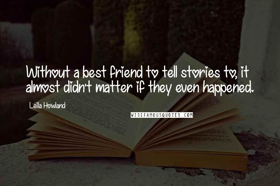 Leila Howland Quotes: Without a best friend to tell stories to, it almost didn't matter if they even happened.