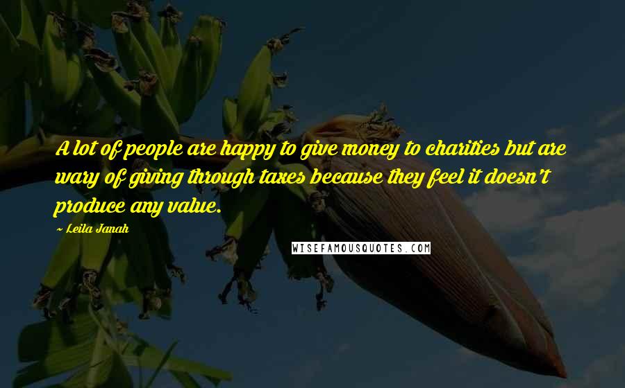 Leila Janah Quotes: A lot of people are happy to give money to charities but are wary of giving through taxes because they feel it doesn't produce any value.