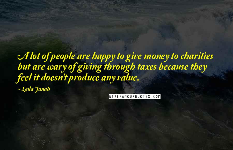 Leila Janah Quotes: A lot of people are happy to give money to charities but are wary of giving through taxes because they feel it doesn't produce any value.