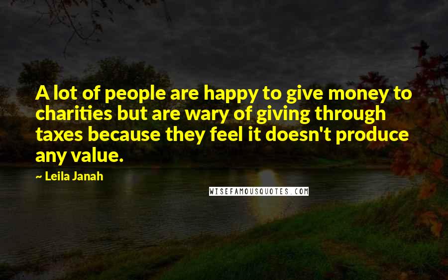 Leila Janah Quotes: A lot of people are happy to give money to charities but are wary of giving through taxes because they feel it doesn't produce any value.