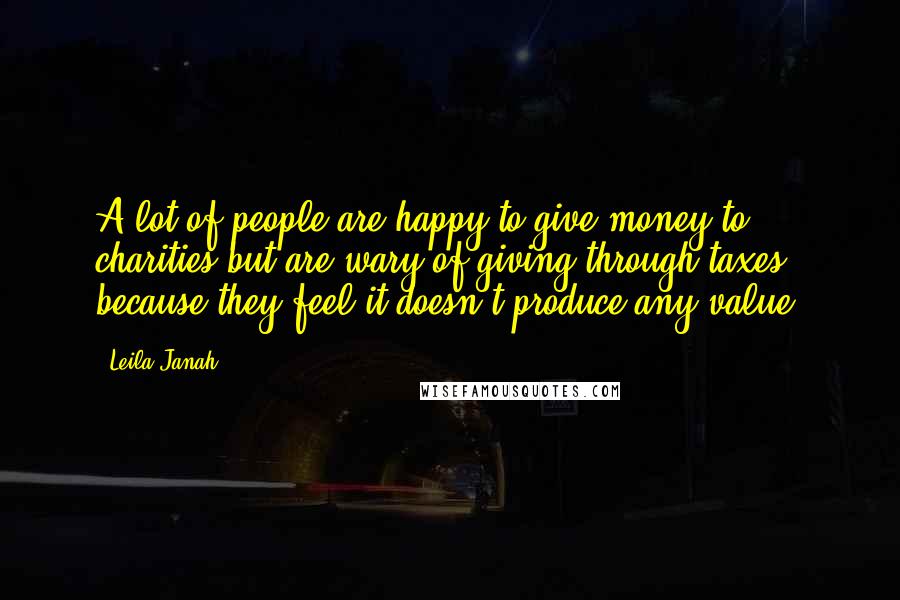 Leila Janah Quotes: A lot of people are happy to give money to charities but are wary of giving through taxes because they feel it doesn't produce any value.