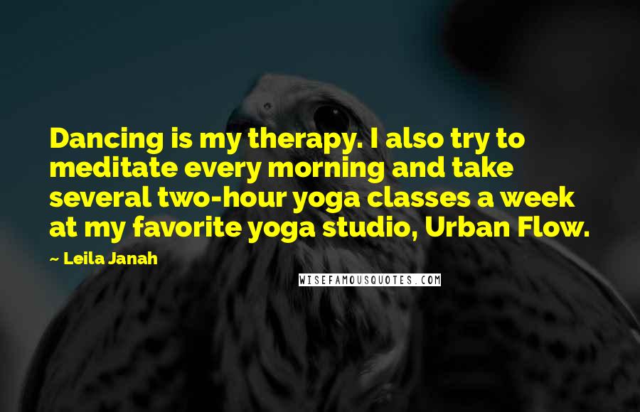 Leila Janah Quotes: Dancing is my therapy. I also try to meditate every morning and take several two-hour yoga classes a week at my favorite yoga studio, Urban Flow.