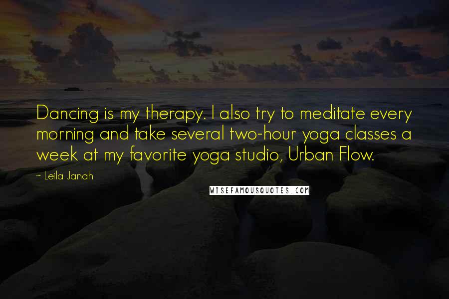 Leila Janah Quotes: Dancing is my therapy. I also try to meditate every morning and take several two-hour yoga classes a week at my favorite yoga studio, Urban Flow.