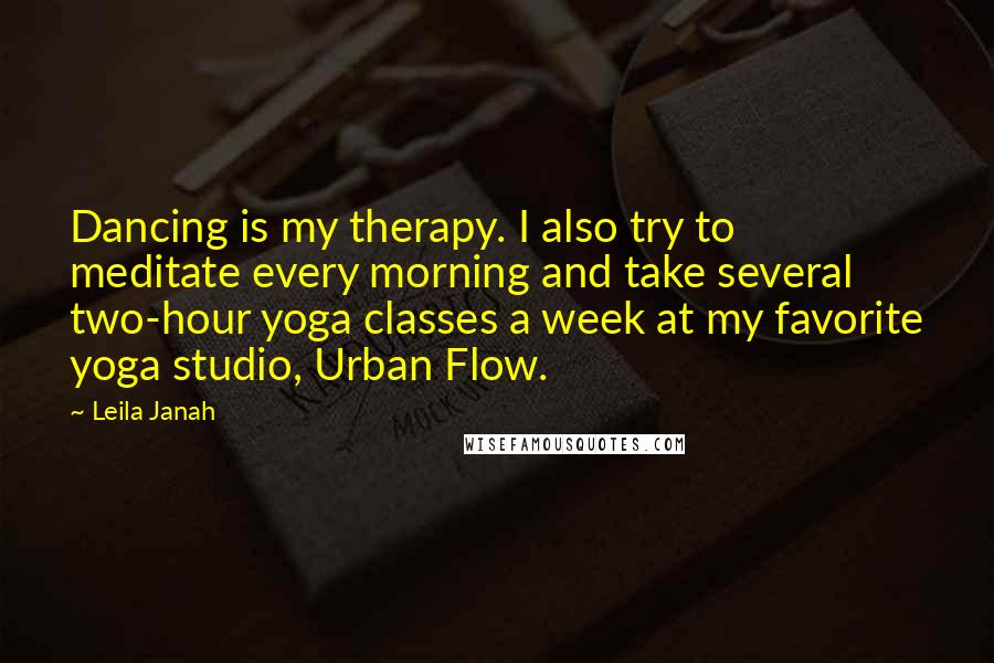 Leila Janah Quotes: Dancing is my therapy. I also try to meditate every morning and take several two-hour yoga classes a week at my favorite yoga studio, Urban Flow.