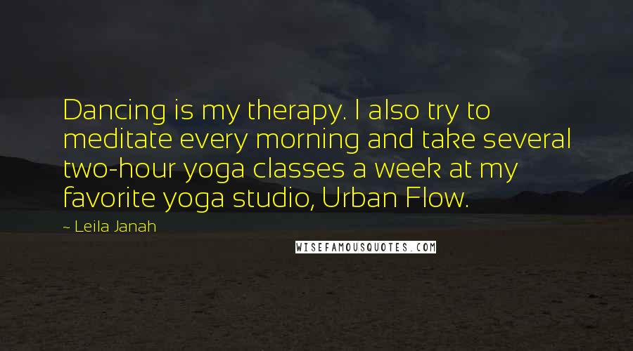 Leila Janah Quotes: Dancing is my therapy. I also try to meditate every morning and take several two-hour yoga classes a week at my favorite yoga studio, Urban Flow.