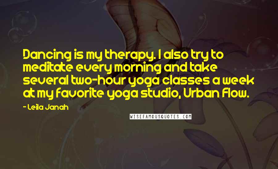 Leila Janah Quotes: Dancing is my therapy. I also try to meditate every morning and take several two-hour yoga classes a week at my favorite yoga studio, Urban Flow.