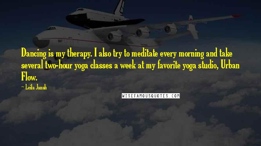 Leila Janah Quotes: Dancing is my therapy. I also try to meditate every morning and take several two-hour yoga classes a week at my favorite yoga studio, Urban Flow.