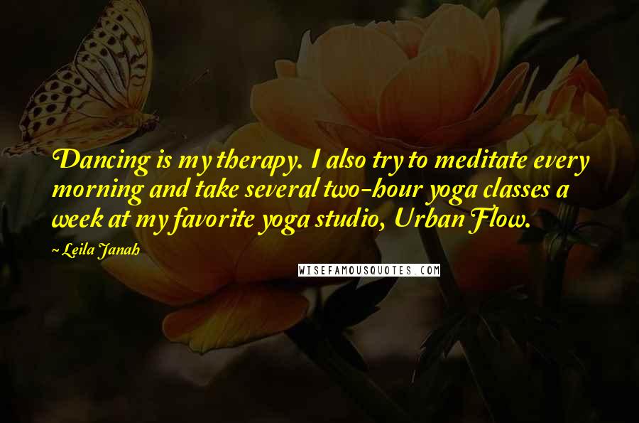 Leila Janah Quotes: Dancing is my therapy. I also try to meditate every morning and take several two-hour yoga classes a week at my favorite yoga studio, Urban Flow.