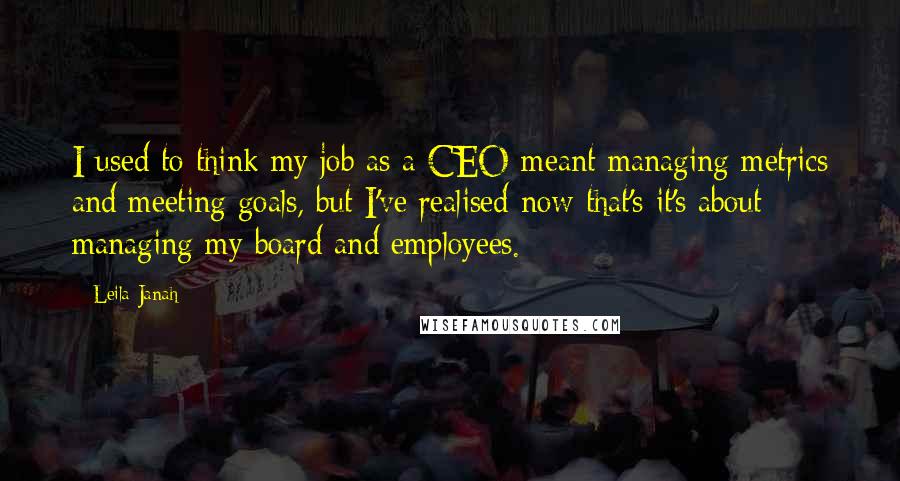 Leila Janah Quotes: I used to think my job as a CEO meant managing metrics and meeting goals, but I've realised now that's it's about managing my board and employees.