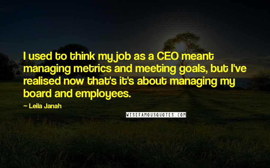 Leila Janah Quotes: I used to think my job as a CEO meant managing metrics and meeting goals, but I've realised now that's it's about managing my board and employees.