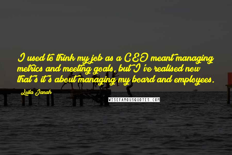 Leila Janah Quotes: I used to think my job as a CEO meant managing metrics and meeting goals, but I've realised now that's it's about managing my board and employees.