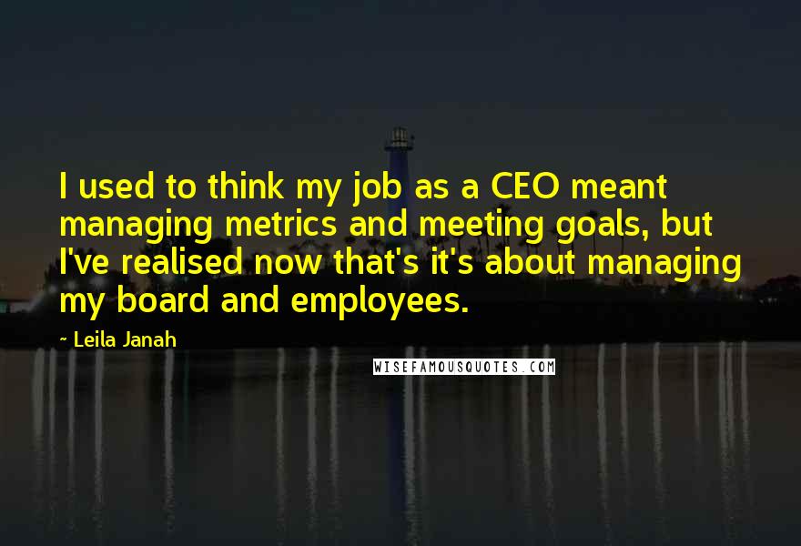 Leila Janah Quotes: I used to think my job as a CEO meant managing metrics and meeting goals, but I've realised now that's it's about managing my board and employees.