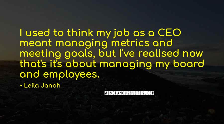 Leila Janah Quotes: I used to think my job as a CEO meant managing metrics and meeting goals, but I've realised now that's it's about managing my board and employees.
