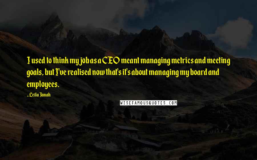 Leila Janah Quotes: I used to think my job as a CEO meant managing metrics and meeting goals, but I've realised now that's it's about managing my board and employees.