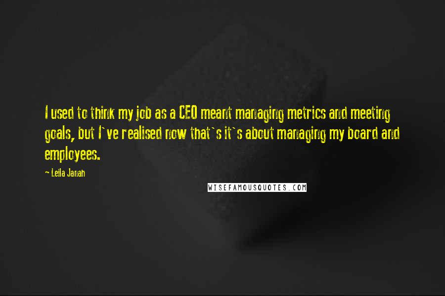 Leila Janah Quotes: I used to think my job as a CEO meant managing metrics and meeting goals, but I've realised now that's it's about managing my board and employees.