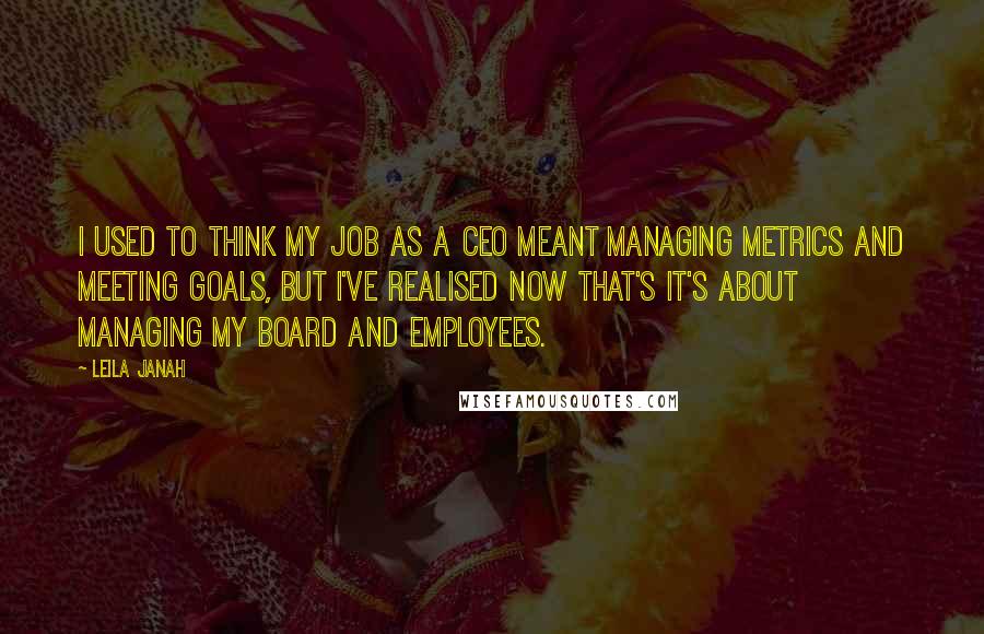 Leila Janah Quotes: I used to think my job as a CEO meant managing metrics and meeting goals, but I've realised now that's it's about managing my board and employees.