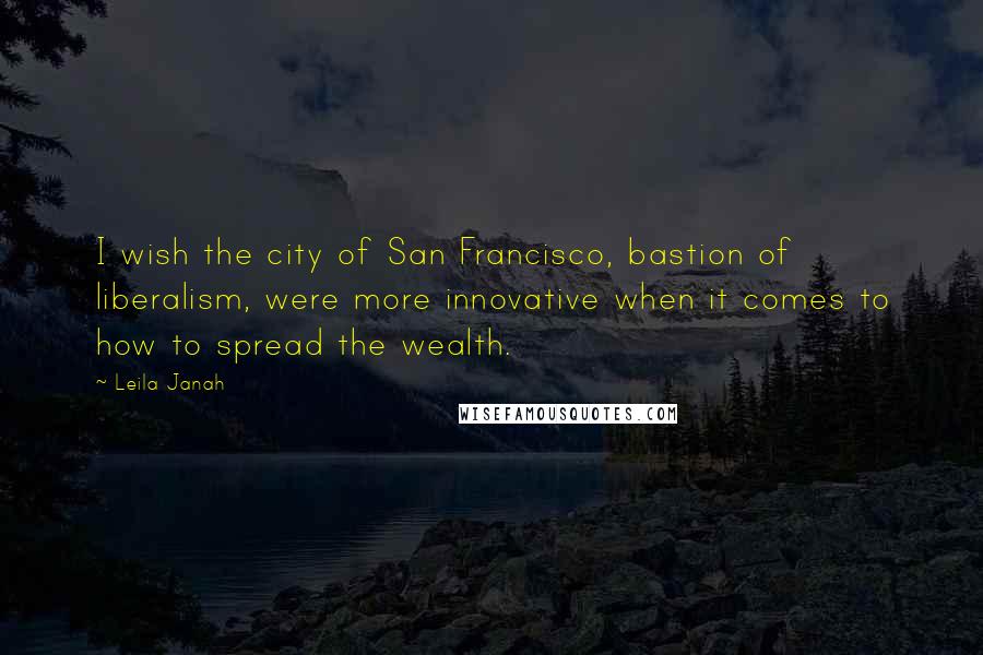 Leila Janah Quotes: I wish the city of San Francisco, bastion of liberalism, were more innovative when it comes to how to spread the wealth.