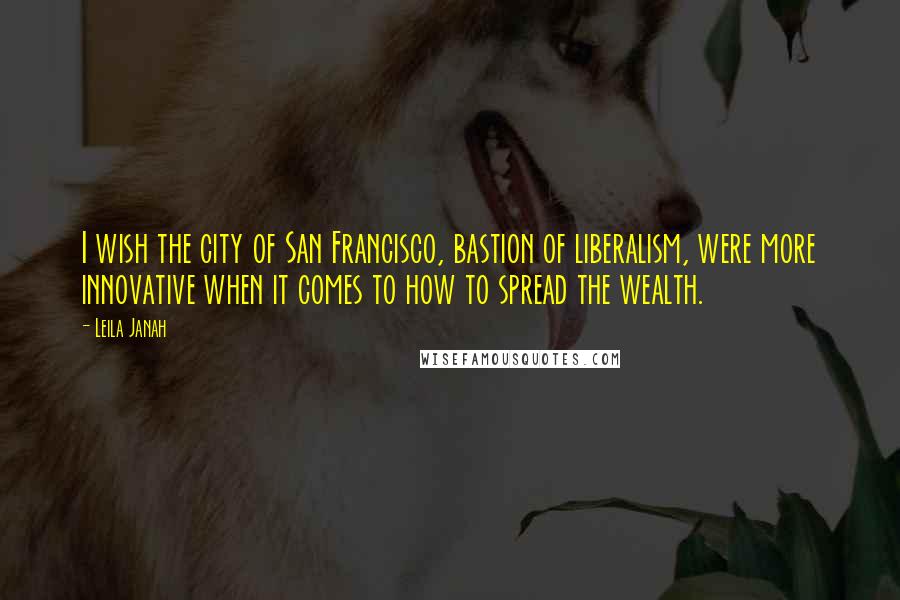 Leila Janah Quotes: I wish the city of San Francisco, bastion of liberalism, were more innovative when it comes to how to spread the wealth.