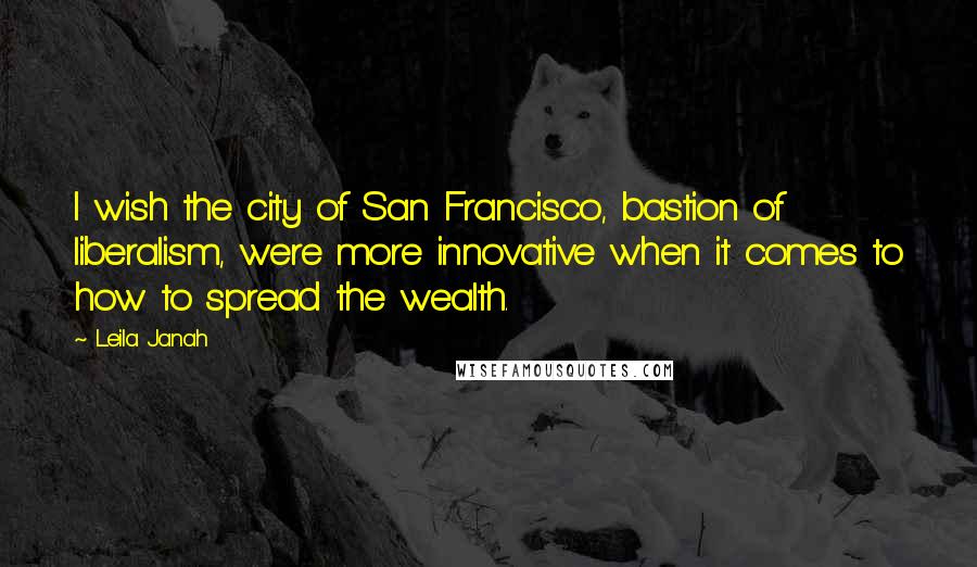 Leila Janah Quotes: I wish the city of San Francisco, bastion of liberalism, were more innovative when it comes to how to spread the wealth.