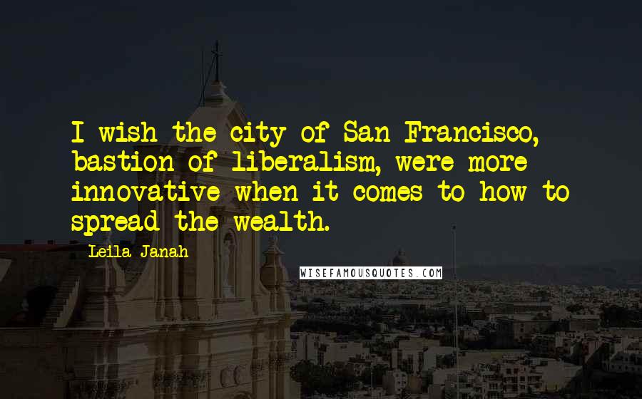 Leila Janah Quotes: I wish the city of San Francisco, bastion of liberalism, were more innovative when it comes to how to spread the wealth.