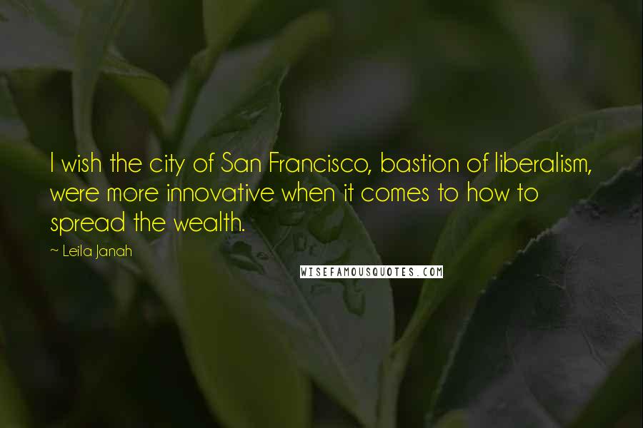 Leila Janah Quotes: I wish the city of San Francisco, bastion of liberalism, were more innovative when it comes to how to spread the wealth.