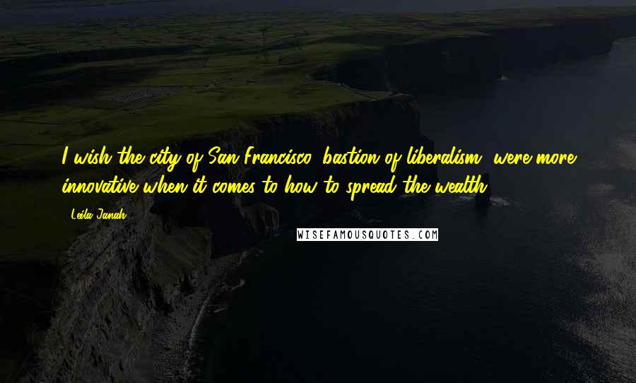 Leila Janah Quotes: I wish the city of San Francisco, bastion of liberalism, were more innovative when it comes to how to spread the wealth.
