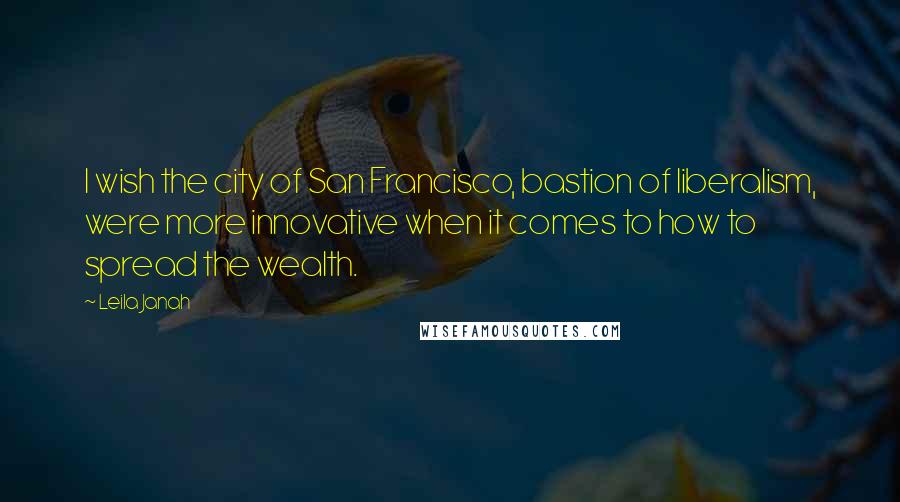 Leila Janah Quotes: I wish the city of San Francisco, bastion of liberalism, were more innovative when it comes to how to spread the wealth.