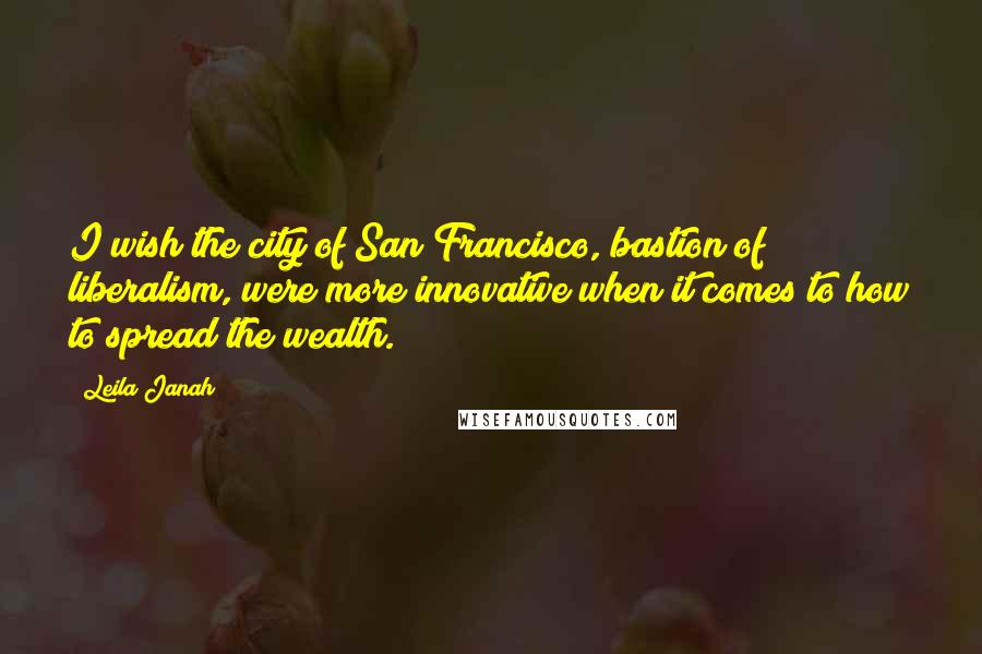 Leila Janah Quotes: I wish the city of San Francisco, bastion of liberalism, were more innovative when it comes to how to spread the wealth.