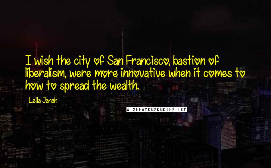 Leila Janah Quotes: I wish the city of San Francisco, bastion of liberalism, were more innovative when it comes to how to spread the wealth.