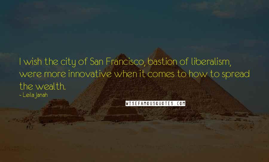Leila Janah Quotes: I wish the city of San Francisco, bastion of liberalism, were more innovative when it comes to how to spread the wealth.