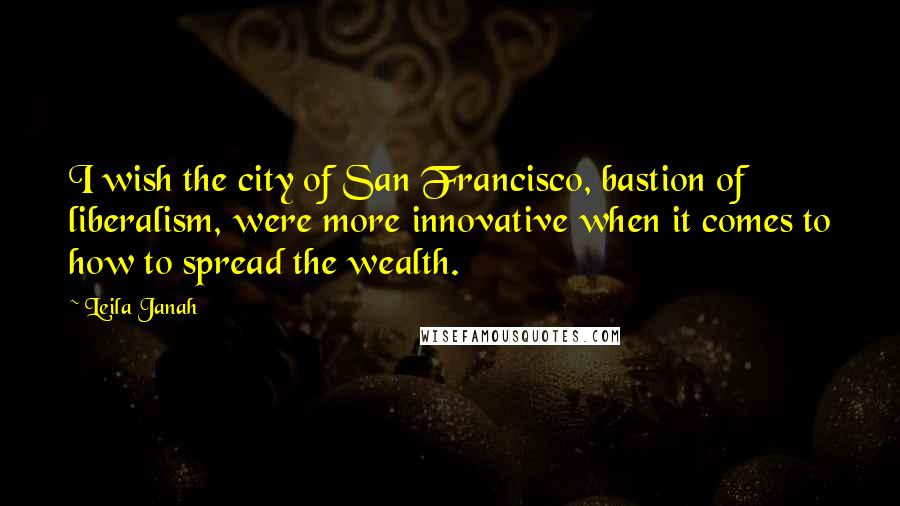Leila Janah Quotes: I wish the city of San Francisco, bastion of liberalism, were more innovative when it comes to how to spread the wealth.