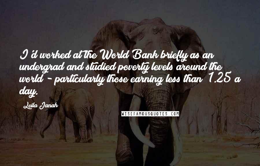 Leila Janah Quotes: I'd worked at the World Bank briefly as an undergrad and studied poverty levels around the world - particularly those earning less than $1.25 a day.