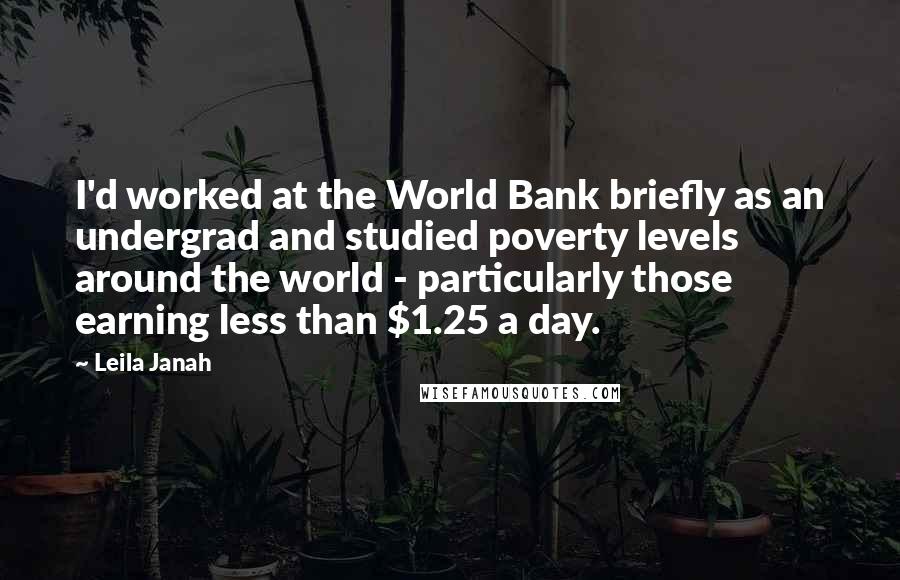 Leila Janah Quotes: I'd worked at the World Bank briefly as an undergrad and studied poverty levels around the world - particularly those earning less than $1.25 a day.