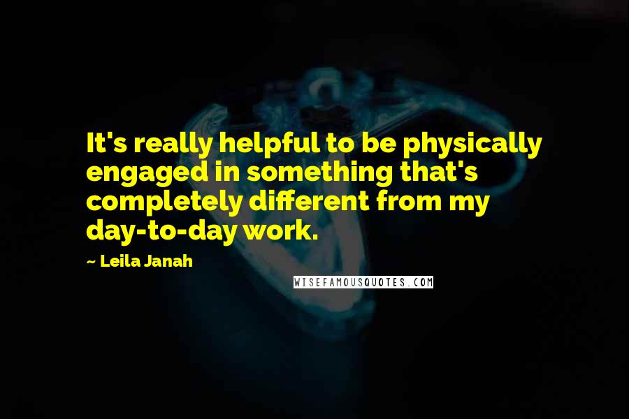 Leila Janah Quotes: It's really helpful to be physically engaged in something that's completely different from my day-to-day work.