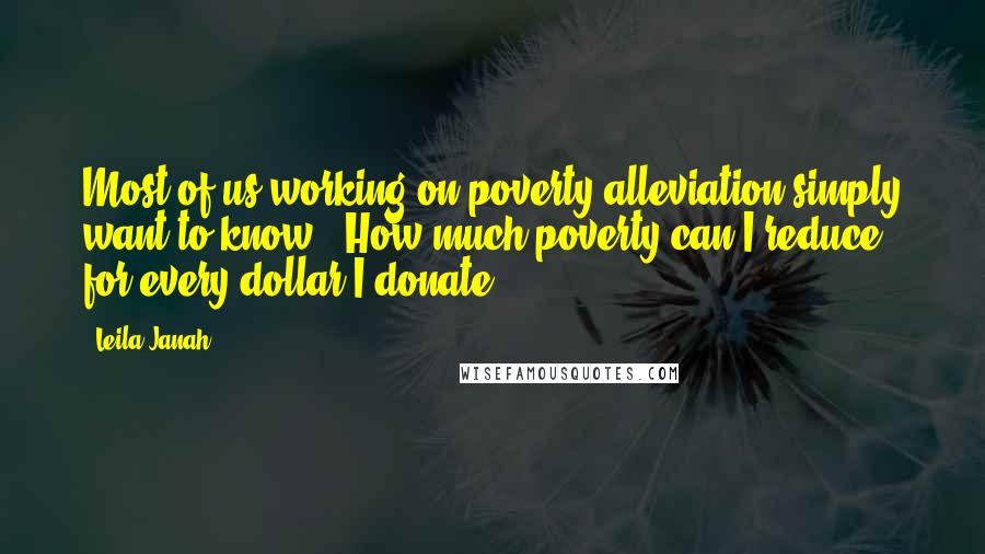 Leila Janah Quotes: Most of us working on poverty alleviation simply want to know, 'How much poverty can I reduce for every dollar I donate?'