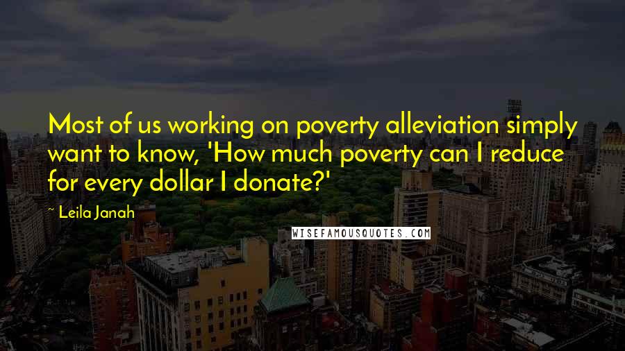 Leila Janah Quotes: Most of us working on poverty alleviation simply want to know, 'How much poverty can I reduce for every dollar I donate?'