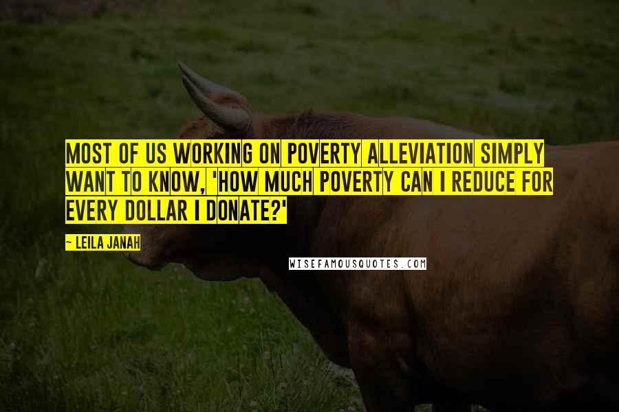Leila Janah Quotes: Most of us working on poverty alleviation simply want to know, 'How much poverty can I reduce for every dollar I donate?'