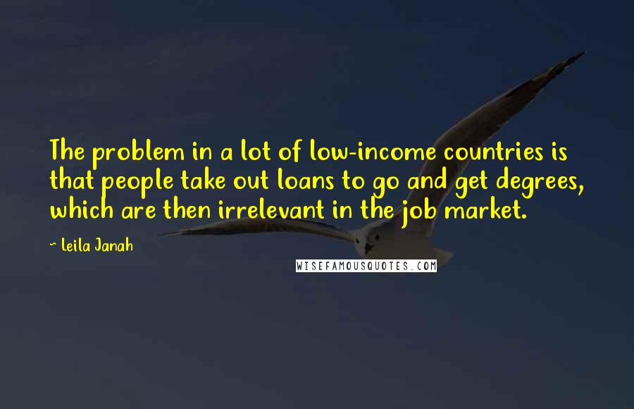 Leila Janah Quotes: The problem in a lot of low-income countries is that people take out loans to go and get degrees, which are then irrelevant in the job market.