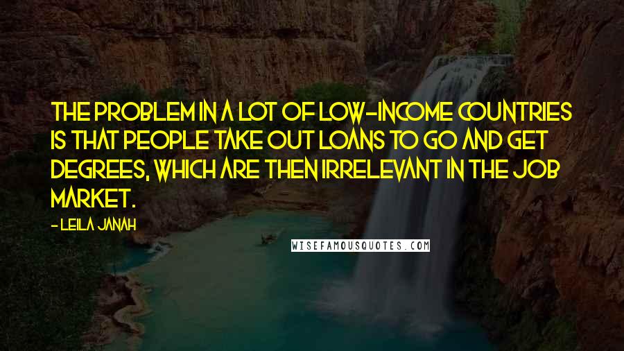 Leila Janah Quotes: The problem in a lot of low-income countries is that people take out loans to go and get degrees, which are then irrelevant in the job market.
