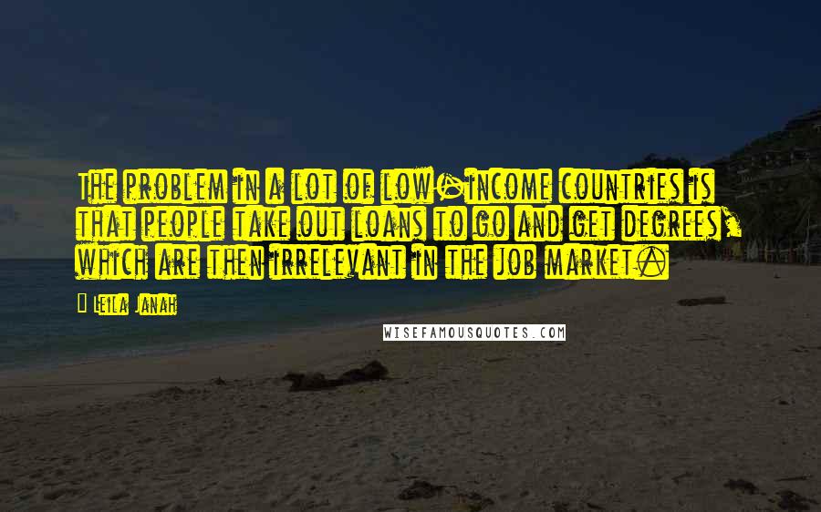 Leila Janah Quotes: The problem in a lot of low-income countries is that people take out loans to go and get degrees, which are then irrelevant in the job market.