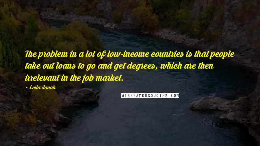 Leila Janah Quotes: The problem in a lot of low-income countries is that people take out loans to go and get degrees, which are then irrelevant in the job market.