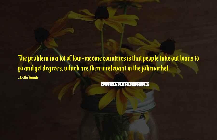 Leila Janah Quotes: The problem in a lot of low-income countries is that people take out loans to go and get degrees, which are then irrelevant in the job market.