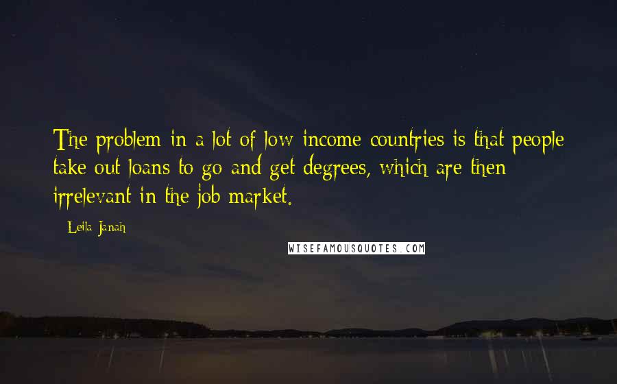 Leila Janah Quotes: The problem in a lot of low-income countries is that people take out loans to go and get degrees, which are then irrelevant in the job market.